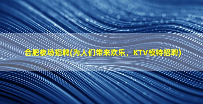 合肥夜场招聘(为人们带来欢乐，KTV模特招聘)
