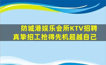 防城港娱乐会所KTV招聘真挚招工抢得先机超越自己